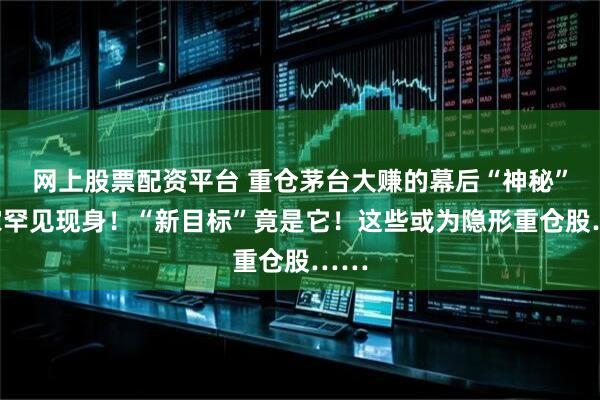 网上股票配资平台 重仓茅台大赚的幕后“神秘”买家罕见现身！“新目标”竟是它！这些或为隐形重仓股……