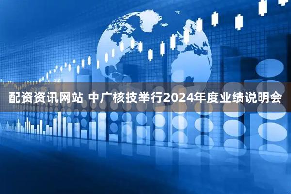 配资资讯网站 中广核技举行2024年度业绩说明会