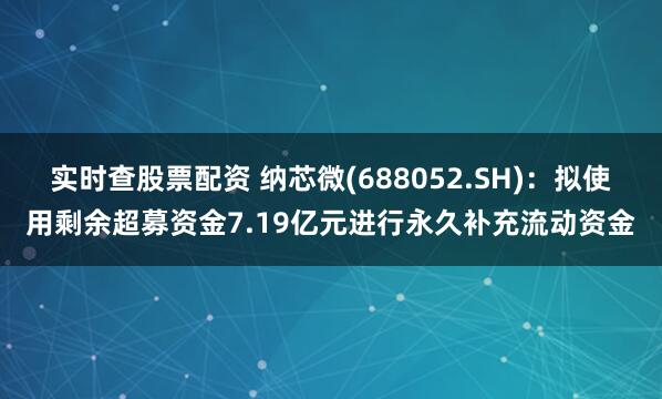 实时查股票配资 纳芯微(688052.SH)：拟使用剩余超募资金7.19亿元进行永久补充流动资金