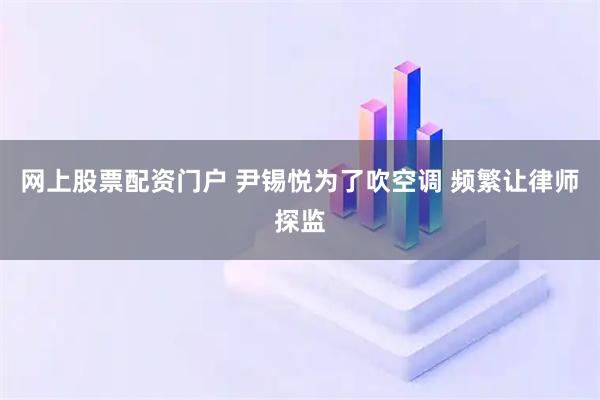 网上股票配资门户 尹锡悦为了吹空调 频繁让律师探监