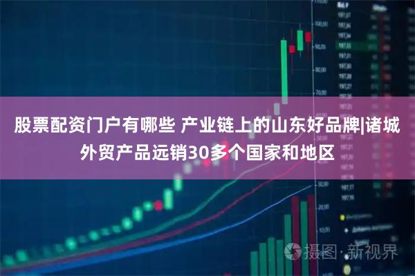 股票配资门户有哪些 产业链上的山东好品牌|诸城外贸产品远销30多个国家和地区