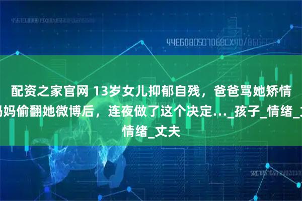 配资之家官网 13岁女儿抑郁自残，爸爸骂她矫情！妈妈偷翻她微博后，连夜做了这个决定…_孩子_情绪_丈夫