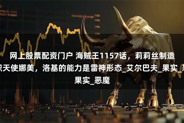 网上股票配资门户 海贼王1157话，莉莉丝制造出炽天使娜美，洛基的能力是雷神形态_艾尔巴夫_果实_恶魔