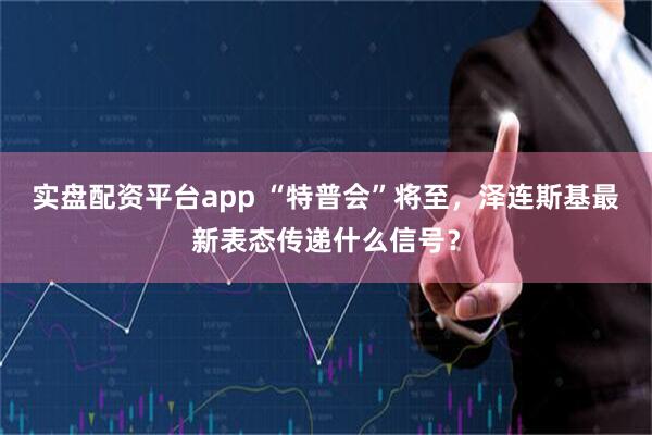 实盘配资平台app “特普会”将至，泽连斯基最新表态传递什么信号？