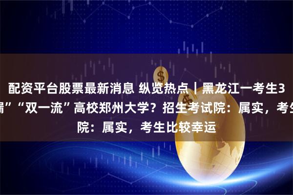 配资平台股票最新消息 纵览热点｜黑龙江一考生389分“捡漏”“双一流”高校郑州大学？招生考试院：属实，考生比较幸运