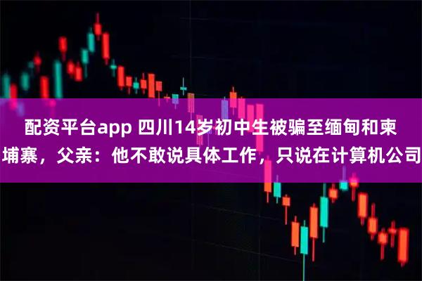 配资平台app 四川14岁初中生被骗至缅甸和柬埔寨，父亲：他不敢说具体工作，只说在计算机公司