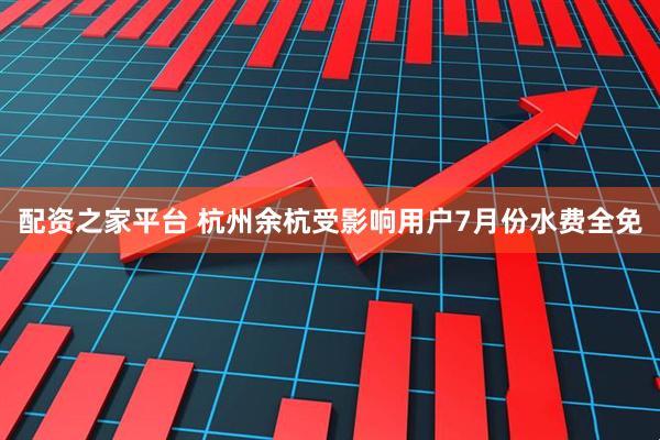 配资之家平台 杭州余杭受影响用户7月份水费全免