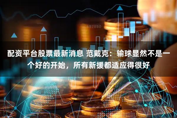 配资平台股票最新消息 范戴克：输球显然不是一个好的开始，所有新援都适应得很好