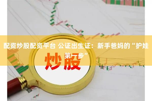 配资炒股配资平台 公证出生证：新手爸妈的“护娃第一步”