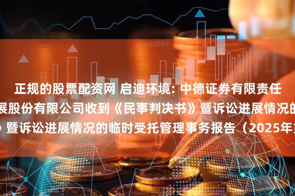 正规的股票配资网 启迪环境: 中德证券有限责任公司关于启迪环境科技发展股份有限公司收到《民事判决书》暨诉讼进展情况的临时受托管理事务报告（2025年第11次）