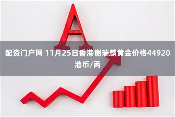 配资门户网 11月25日香港谢瑞麟黄金价格44920港币/两