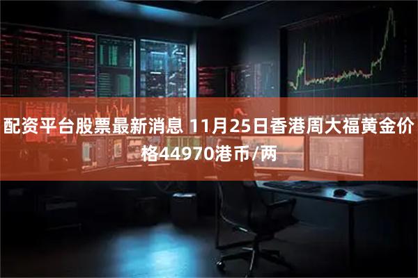 配资平台股票最新消息 11月25日香港周大福黄金价格44970港币/两